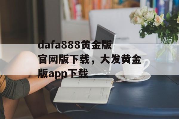 dafa888黄金版官网版下载，大发黄金版app下载