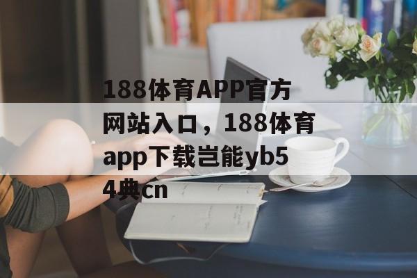 188体育APP官方网站入口，188体育app下载岂能yb54典cn