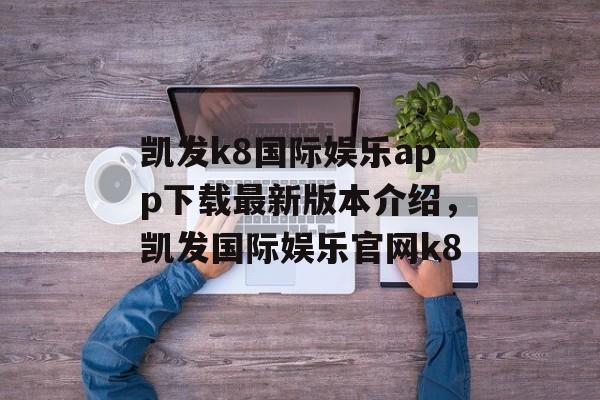 凯发k8国际娱乐app下载最新版本介绍，凯发国际娱乐官网k8