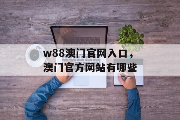 w88澳门官网入口，澳门官方网站有哪些